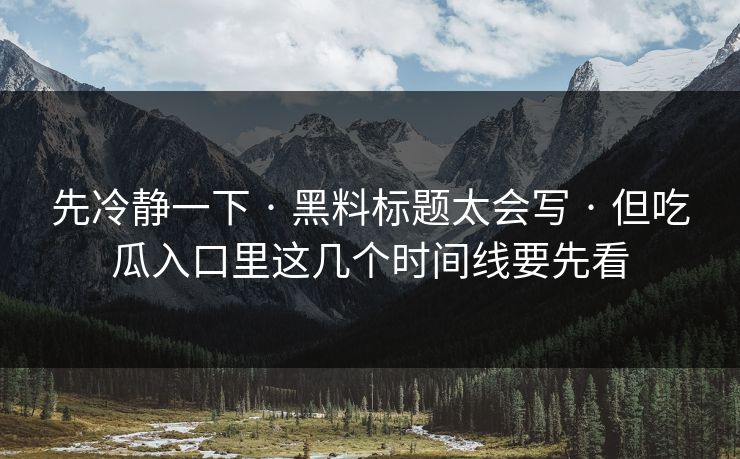 先冷静一下 · 黑料标题太会写 · 但吃瓜入口里这几个时间线要先看-第1张图片-17c日韩免费 - 视频直播原创看