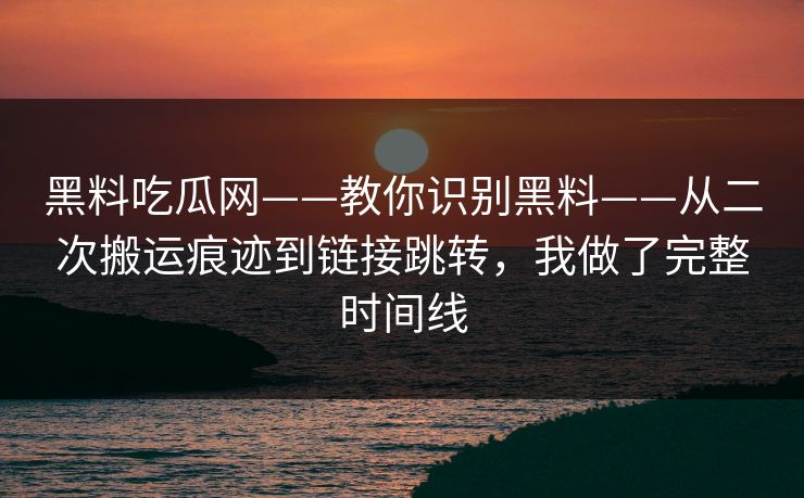 黑料吃瓜网——教你识别黑料——从二次搬运痕迹到链接跳转，我做了完整时间线-第1张图片-17c日韩免费 - 视频直播原创看