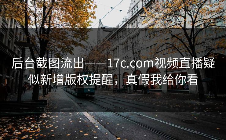 后台截图流出——17c.com视频直播疑似新增版权提醒，真假我给你看-第1张图片-17c日韩免费 - 视频直播原创看