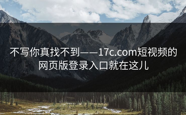 不写你真找不到——17c.com短视频的网页版登录入口就在这儿-第1张图片-17c日韩免费 - 视频直播原创看