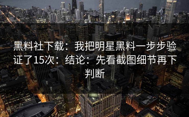 黑料社下载：我把明星黑料一步步验证了15次：结论：先看截图细节再下判断-第1张图片-17c日韩免费 - 视频直播原创看