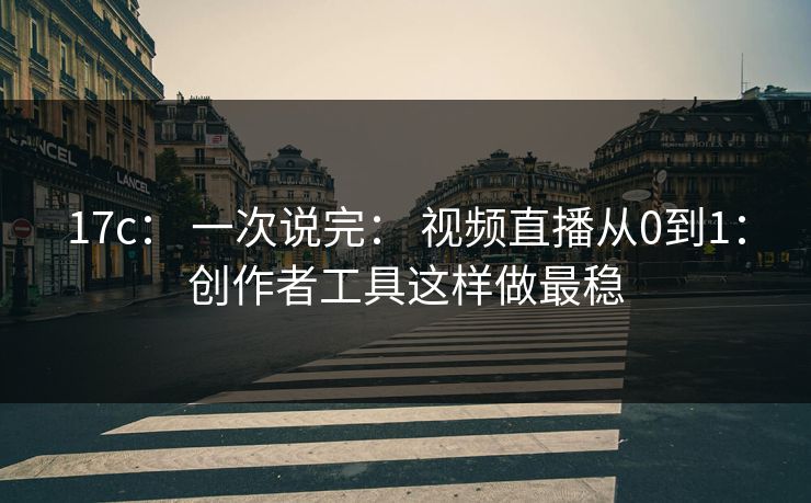 17c： 一次说完： 视频直播从0到1：创作者工具这样做最稳