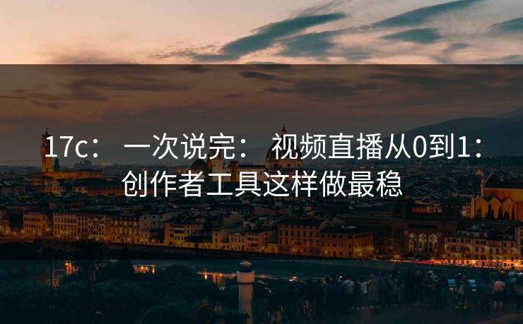17c： 一次说完： 视频直播从0到1：创作者工具这样做最稳