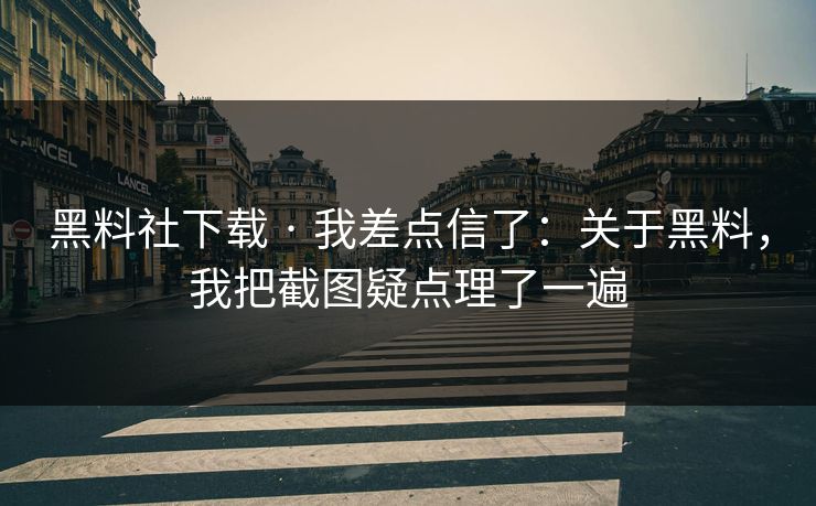 黑料社下载 · 我差点信了：关于黑料，我把截图疑点理了一遍-第1张图片-17c日韩免费 - 视频直播原创看