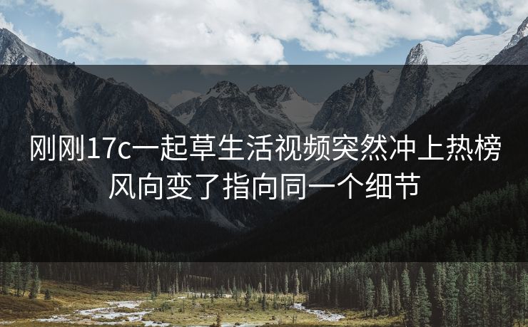 刚刚17c一起草生活视频突然冲上热榜风向变了指向同一个细节-第1张图片-17c日韩免费 - 视频直播原创看