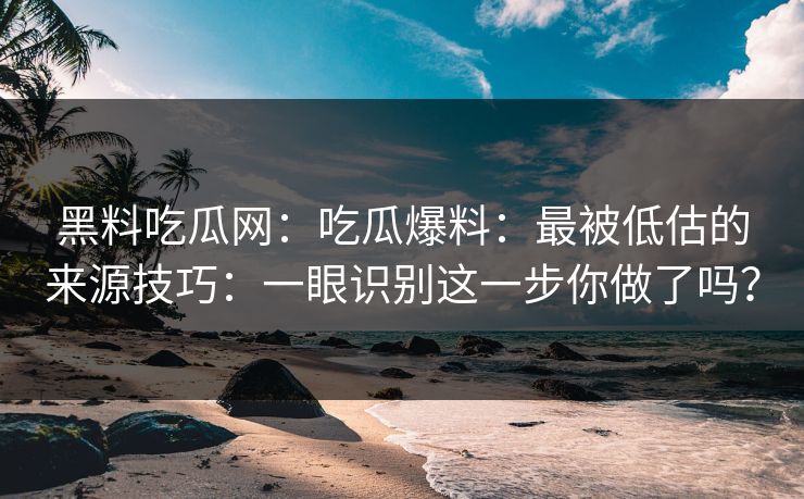黑料吃瓜网：吃瓜爆料：最被低估的来源技巧：一眼识别这一步你做了吗？