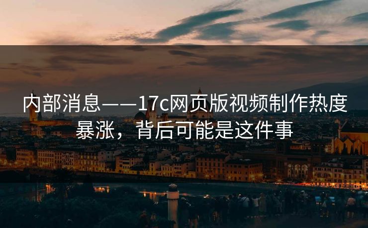 内部消息——17c网页版视频制作热度暴涨，背后可能是这件事