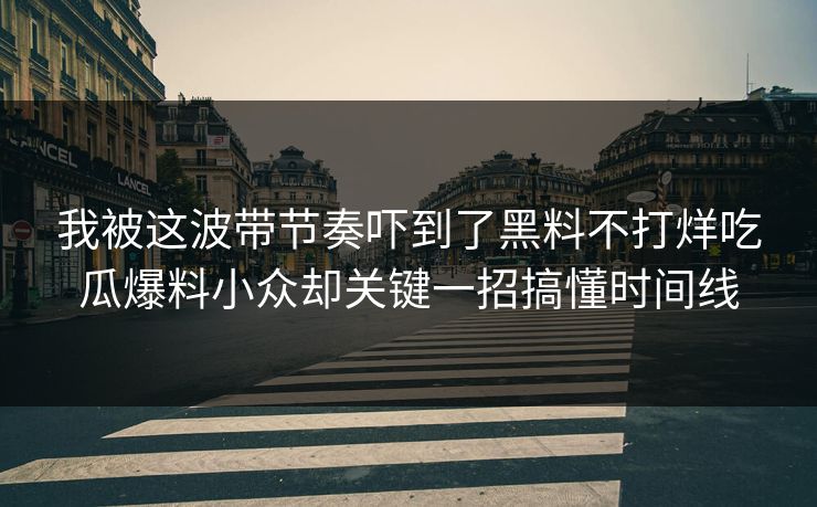 我被这波带节奏吓到了黑料不打烊吃瓜爆料小众却关键一招搞懂时间线