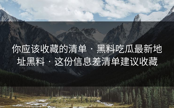 你应该收藏的清单 · 黑料吃瓜最新地址黑料 · 这份信息差清单建议收藏