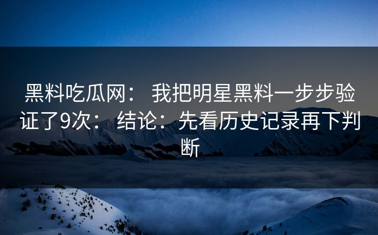 黑料吃瓜网： 我把明星黑料一步步验证了9次： 结论：先看历史记录再下判断-第1张图片-17c日韩免费 - 视频直播原创看