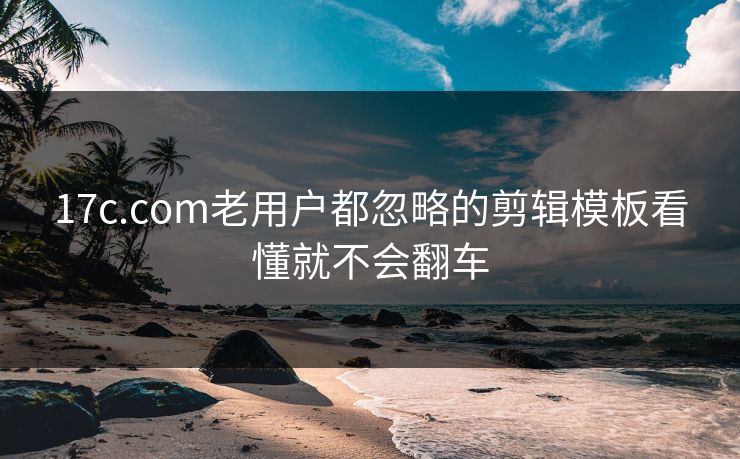 17c.com老用户都忽略的剪辑模板看懂就不会翻车-第1张图片-17c日韩免费 - 视频直播原创看