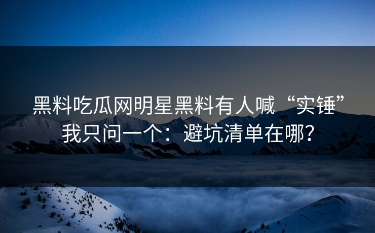 黑料吃瓜网明星黑料有人喊“实锤”我只问一个：避坑清单在哪？-第1张图片-17c日韩免费 - 视频直播原创看