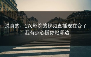 说真的，17c影院的视频直播现在变了：我有点心慌你站哪边_