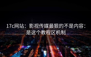 17c网站：影视传媒最狠的不是内容：是这个教程区机制