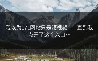 我以为17c网站只是短视频——直到我点开了这个入口…