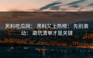 黑料吃瓜网： 黑料又上热榜： 先别激动： 避坑清单才是关键