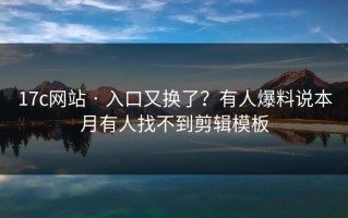 17c网站 · 入口又换了？有人爆料说本月有人找不到剪辑模板