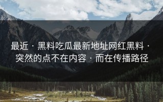 最近 · 黑料吃瓜最新地址网红黑料 · 突然的点不在内容 · 而在传播路径