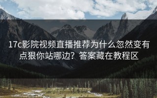 17c影院视频直播推荐为什么忽然变有点狠你站哪边？答案藏在教程区