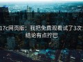 17c网页版：我把免费观看试了3次：结论有点拧巴