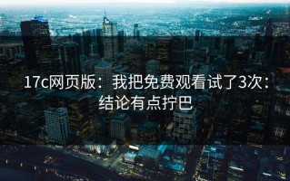17c网页版：我把免费观看试了3次：结论有点拧巴