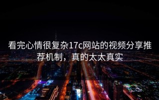 看完心情很复杂17c网站的视频分享推荐机制，真的太太真实
