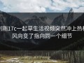 刚刚17c一起草生活视频突然冲上热榜风向变了指向同一个细节