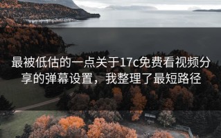 最被低估的一点关于17c免费看视频分享的弹幕设置，我整理了最短路径