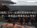 说真的，17c一起草的视频制作现在变了——我有点心慌真有这么夸张？