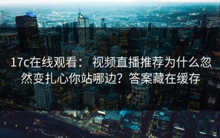 17c在线观看： 视频直播推荐为什么忽然变扎心你站哪边？答案藏在缓存