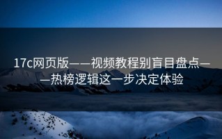 17c网页版——视频教程别盲目盘点——热榜逻辑这一步决定体验