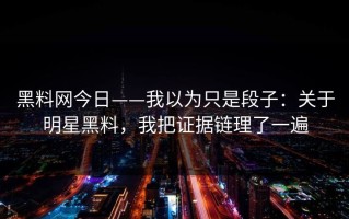 黑料网今日——我以为只是段子：关于明星黑料，我把证据链理了一遍