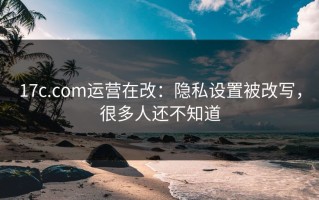 17c.com运营在改：隐私设置被改写，很多人还不知道