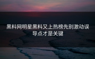黑料网明星黑料又上热榜先别激动误导点才是关键