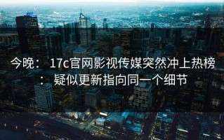 今晚： 17c官网影视传媒突然冲上热榜： 疑似更新指向同一个细节