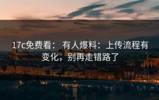 17c免费看： 有人爆料：上传流程有变化，别再走错路了