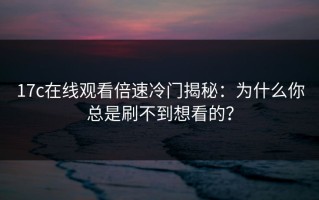 17c在线观看倍速冷门揭秘：为什么你总是刷不到想看的？