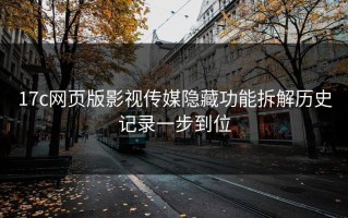 17c网页版影视传媒隐藏功能拆解历史记录一步到位