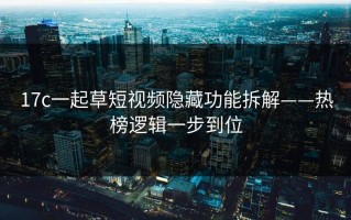 17c一起草短视频隐藏功能拆解——热榜逻辑一步到位