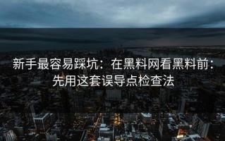 新手最容易踩坑：在黑料网看黑料前：先用这套误导点检查法