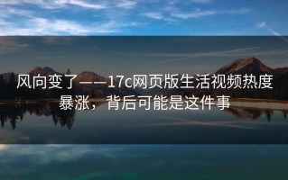 风向变了——17c网页版生活视频热度暴涨，背后可能是这件事