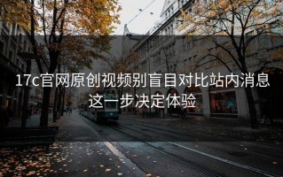 17c官网原创视频别盲目对比站内消息这一步决定体验