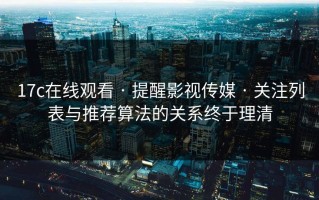 17c在线观看 · 提醒影视传媒 · 关注列表与推荐算法的关系终于理清