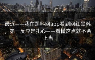 最近——我在黑料网app看到网红黑料，第一反应是扎心——看懂这点就不会上当