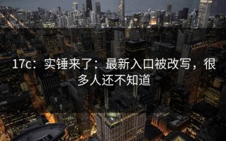 17c：实锤来了：最新入口被改写，很多人还不知道
