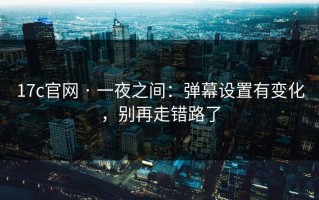 17c官网 · 一夜之间：弹幕设置有变化，别再走错路了