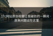 17c网站原创视频让我破防的一瞬间 · 原来问题出在这里