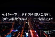 先冷静一下： 黑料网今日吃瓜爆料： 你应该收藏的清单： 一招搞懂链接跳转