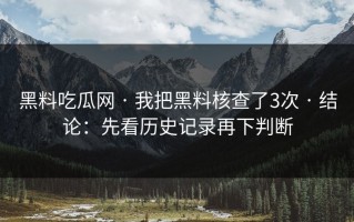 黑料吃瓜网 · 我把黑料核查了3次 · 结论：先看历史记录再下判断
