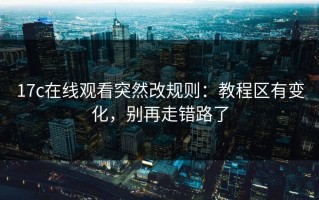 17c在线观看突然改规则：教程区有变化，别再走错路了